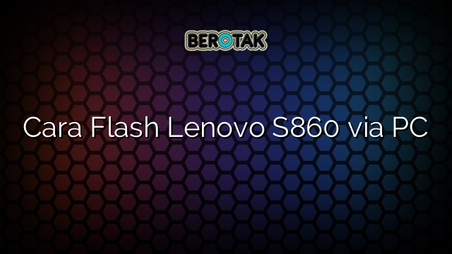 Cara Flash Lenovo S860 via PC