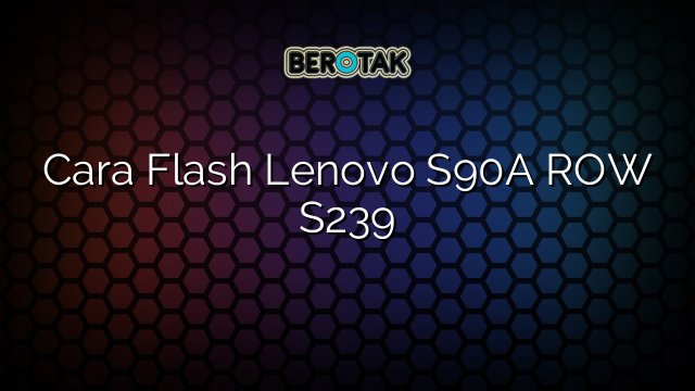 Cara Flash Lenovo S90A ROW S239