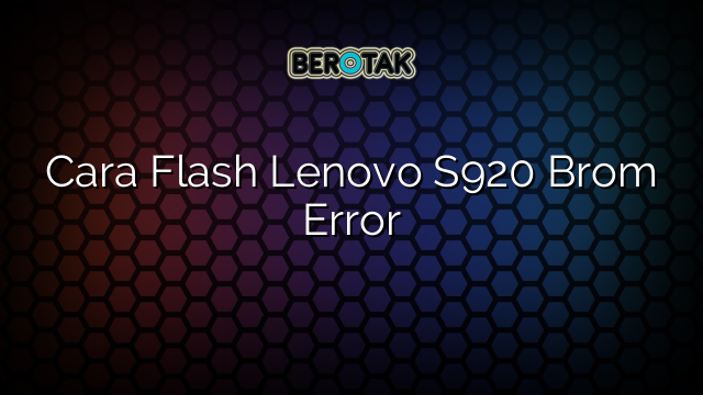 Cara Flash Lenovo S920 Brom Error