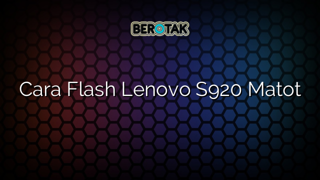 Cara Flash Lenovo S920 Matot