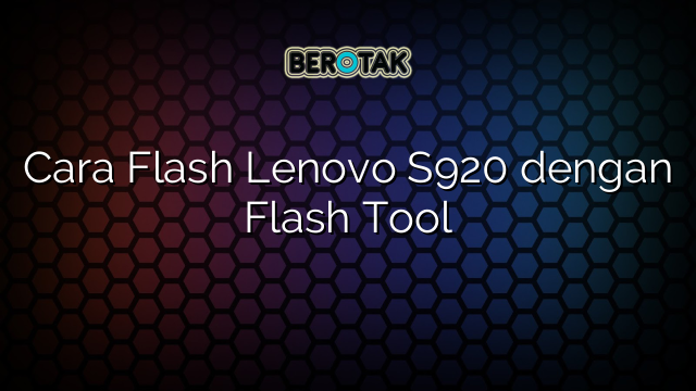 Cara Flash Lenovo S920 dengan Flash Tool