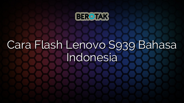 Cara Flash Lenovo S939 Bahasa Indonesia