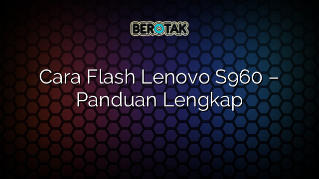 Cara Flash Lenovo S960 – Panduan Lengkap