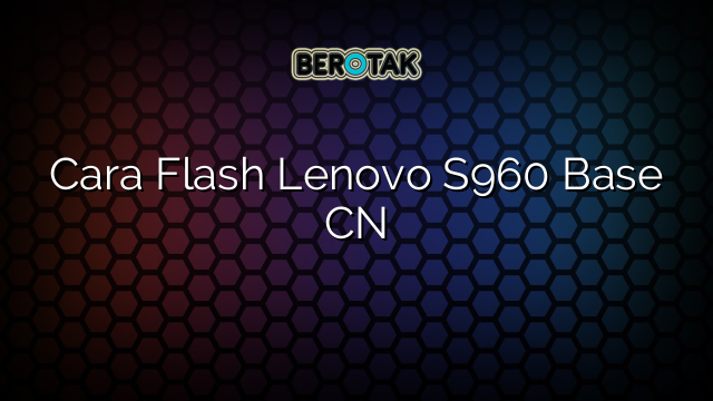 Cara Flash Lenovo S960 Base CN