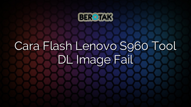 Cara Flash Lenovo S960 Tool DL Image Fail