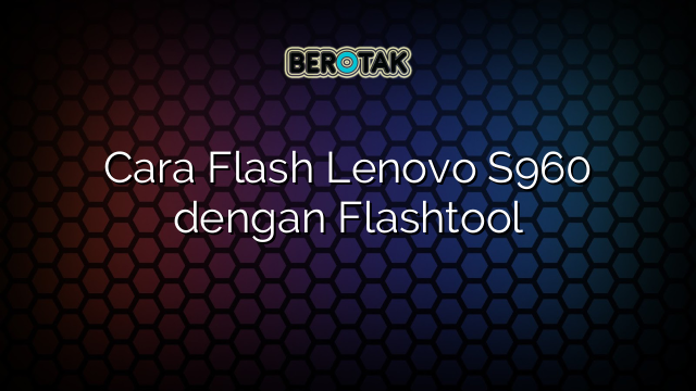 Cara Flash Lenovo S960 dengan Flashtool