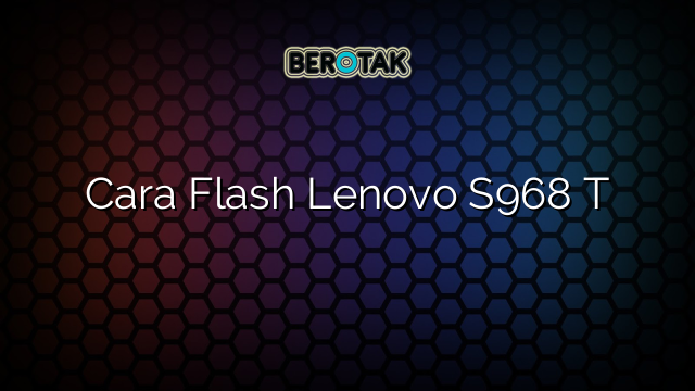 Cara Flash Lenovo S968 T