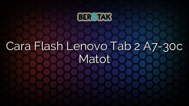 Cara Flash Lenovo Tab 2 A7-30c Matot