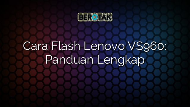 Cara Flash Lenovo VS960: Panduan Lengkap