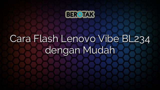 Cara Flash Lenovo Vibe BL234 dengan Mudah