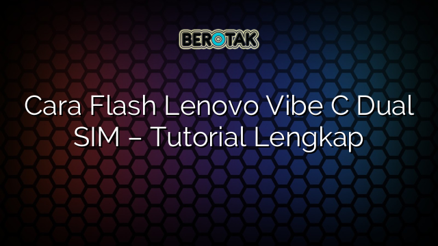 Cara Flash Lenovo Vibe C Dual SIM – Tutorial Lengkap