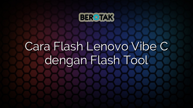 Cara Flash Lenovo Vibe C dengan Flash Tool