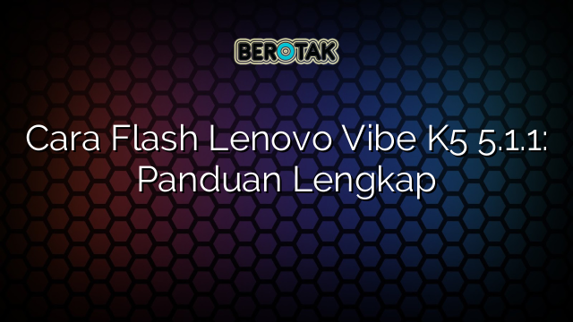 Cara Flash Lenovo Vibe K5 5.1.1: Panduan Lengkap