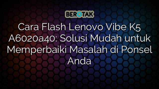 Cara Flash Lenovo Vibe K5 A6020a40: Solusi Mudah untuk Memperbaiki Masalah di Ponsel Anda