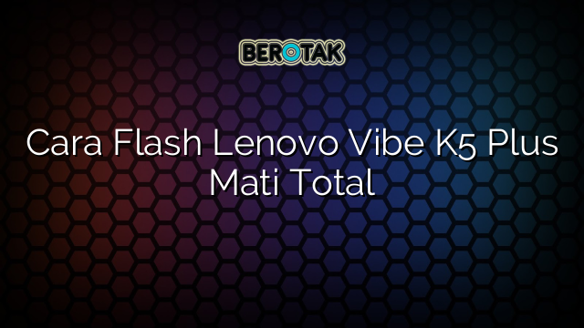 Cara Flash Lenovo Vibe K5 Plus Mati Total