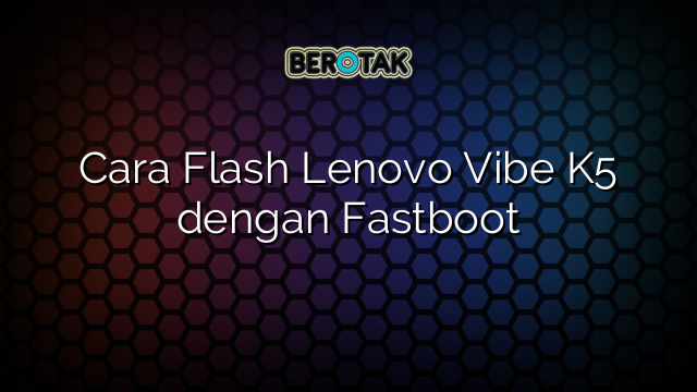 Cara Flash Lenovo Vibe K5 dengan Fastboot