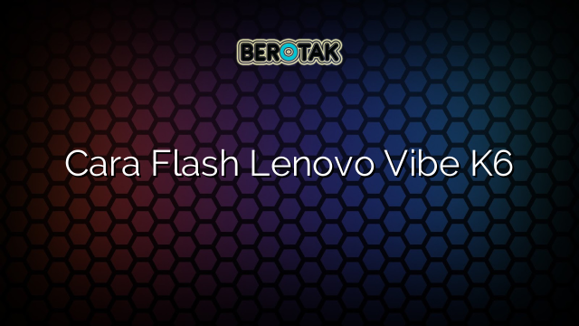 Cara Flash Lenovo Vibe K6