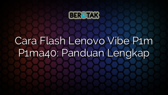 Cara Flash Lenovo Vibe P1m P1ma40: Panduan Lengkap