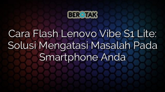 Cara Flash Lenovo Vibe S1 Lite: Solusi Mengatasi Masalah Pada Smartphone Anda