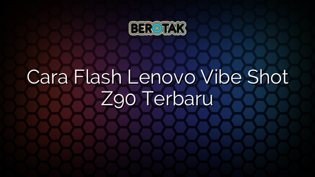 Cara Flash Lenovo Vibe Shot Z90 Terbaru