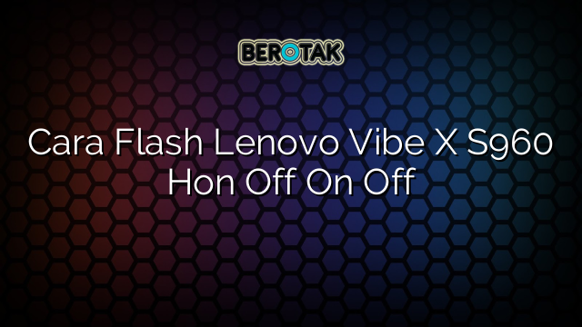 Cara Flash Lenovo Vibe X S960 Hon Off On Off