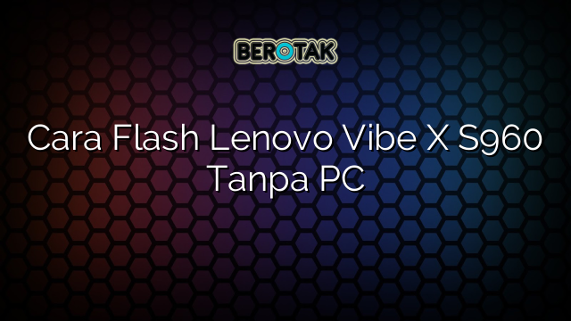 Cara Flash Lenovo Vibe X S960 Tanpa PC