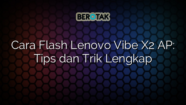 Cara Flash Lenovo Vibe X2 AP: Tips dan Trik Lengkap