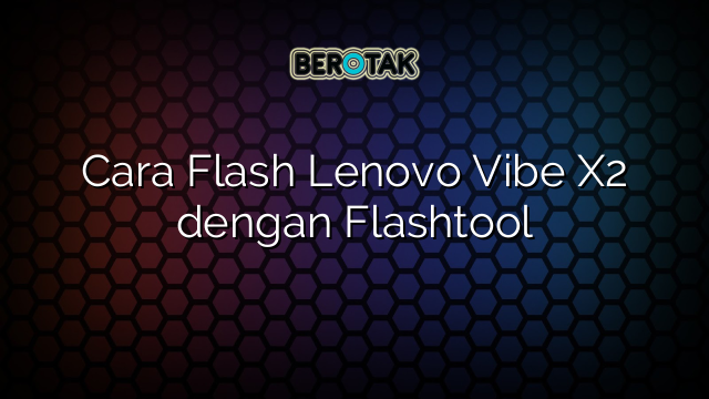 Cara Flash Lenovo Vibe X2 dengan Flashtool