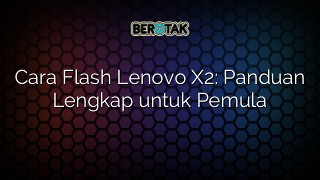 Cara Flash Lenovo X2: Panduan Lengkap untuk Pemula