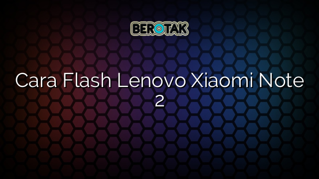 Cara Flash Lenovo Xiaomi Note 2