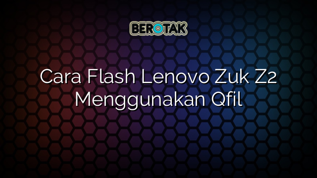 Cara Flash Lenovo Zuk Z2 Menggunakan Qfil