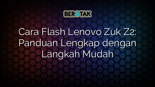 Cara Flash Lenovo Zuk Z2: Panduan Lengkap dengan Langkah Mudah