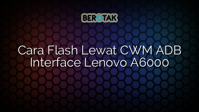 Cara Flash Lewat CWM ADB Interface Lenovo A6000