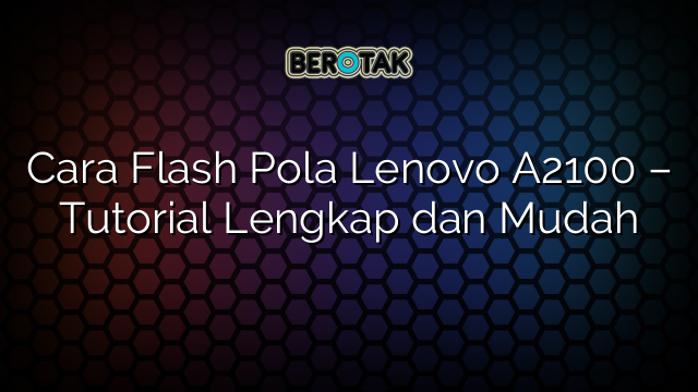 Cara Flash Pola Lenovo A2100 – Tutorial Lengkap dan Mudah