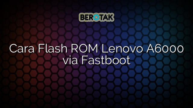 Cara Flash ROM Lenovo A6000 via Fastboot