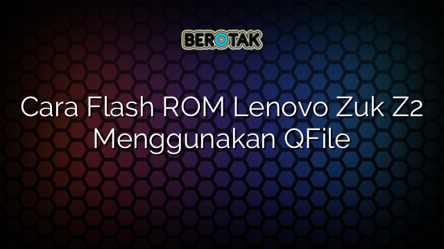 Cara Flash ROM Lenovo Zuk Z2 Menggunakan QFile