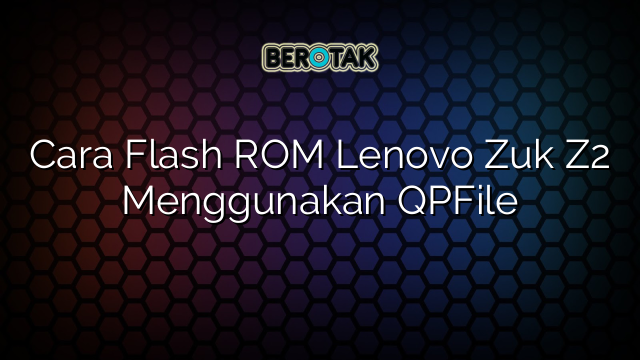 Cara Flash ROM Lenovo Zuk Z2 Menggunakan QPFile