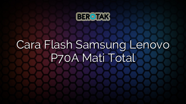 Cara Flash Samsung Lenovo P70A Mati Total