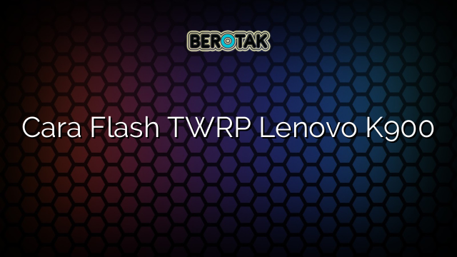 Cara Flash TWRP Lenovo K900