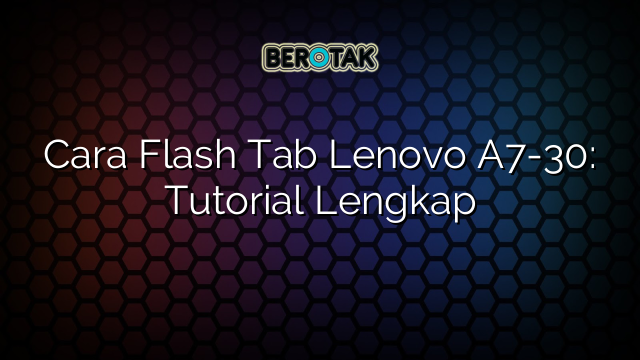 Cara Flash Tab Lenovo A7-30: Tutorial Lengkap