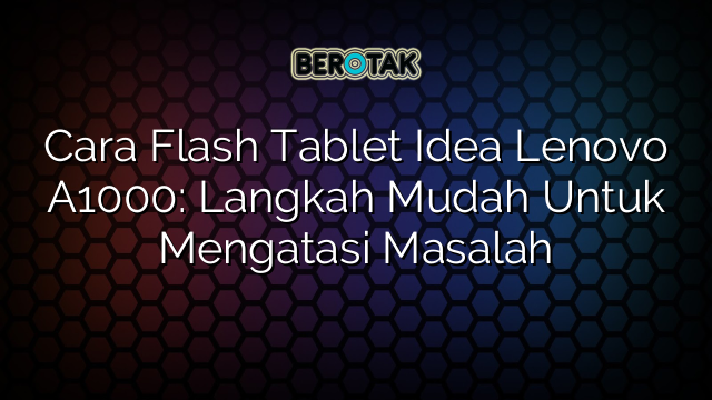 Cara Flash Tablet Idea Lenovo A1000: Langkah Mudah Untuk Mengatasi Masalah