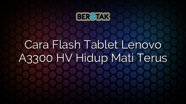 Cara Flash Tablet Lenovo A3300 HV Hidup Mati Terus