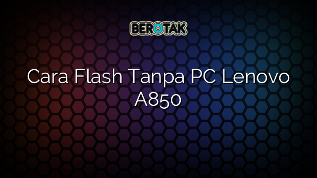 Cara Flash Tanpa PC Lenovo A850