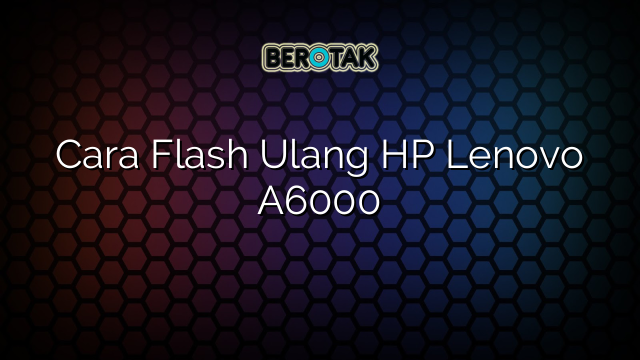 Cara Flash Ulang HP Lenovo A6000