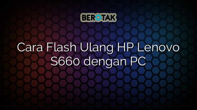 Cara Flash Ulang HP Lenovo S660 dengan PC