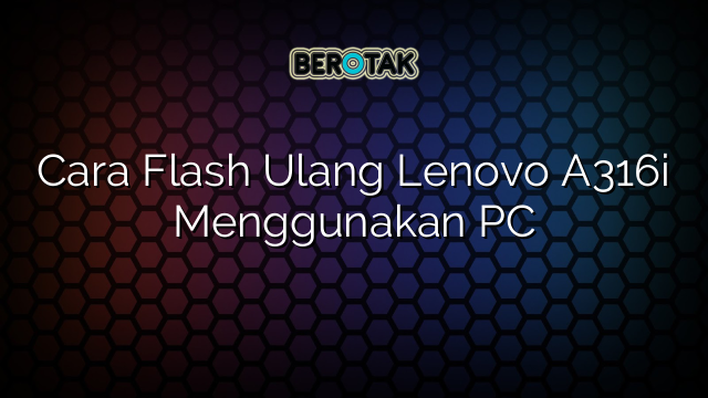 Cara Flash Ulang Lenovo A316i Menggunakan PC