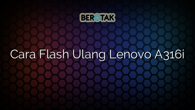 Cara Flash Ulang Lenovo A316i