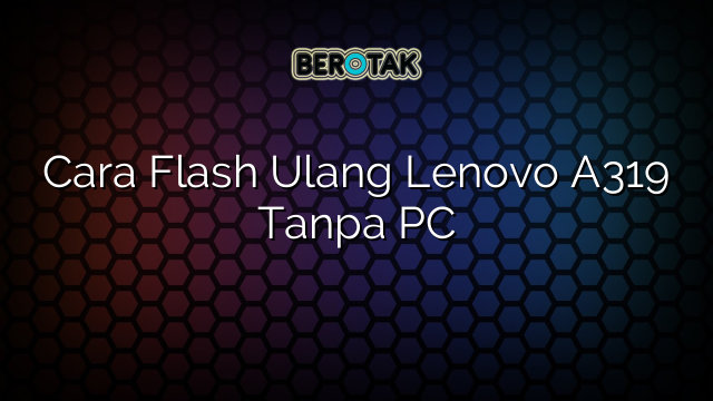 Cara Flash Ulang Lenovo A319 Tanpa PC