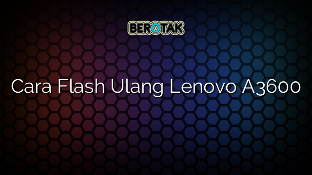 Cara Flash Ulang Lenovo A3600