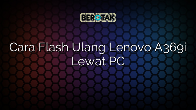 Cara Flash Ulang Lenovo A369i Lewat PC